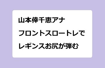 山本倖千恵アナ｜フロントスロートレーニングでレギンスお尻が弾む