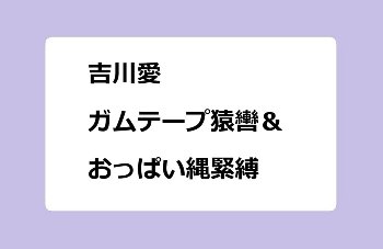 吉川愛｜ガムテープ猿轡＆おっぱい縄緊縛されてしまうナイトドラマ