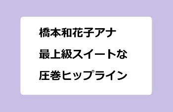 橋本和花子アナ｜最上級スイートな圧巻ヒップライン