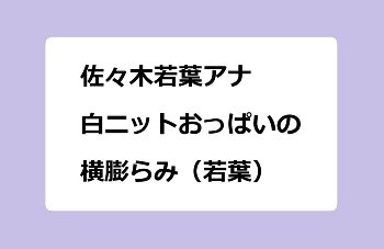 佐々木若葉アナ｜白ニットおっぱいの横膨らみ（若葉）